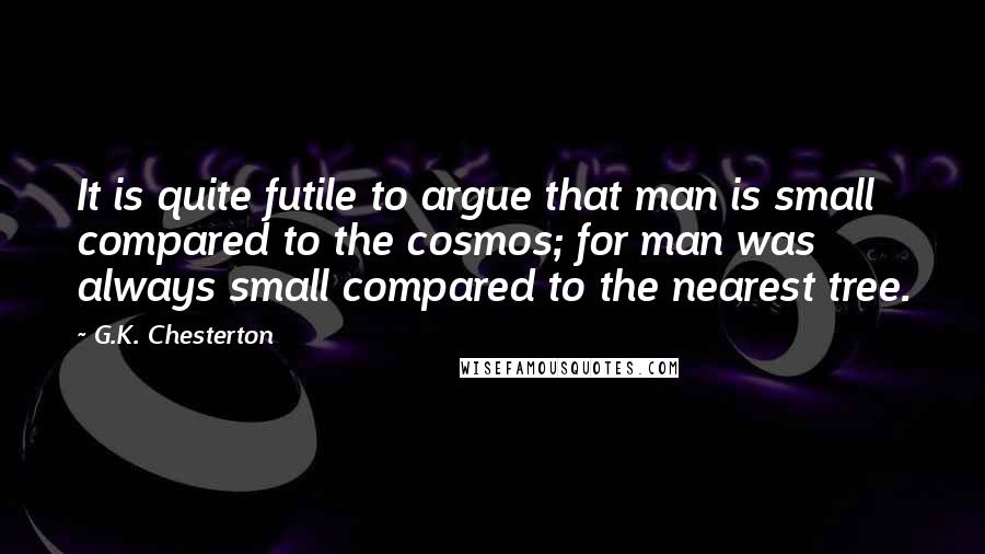 G.K. Chesterton Quotes: It is quite futile to argue that man is small compared to the cosmos; for man was always small compared to the nearest tree.