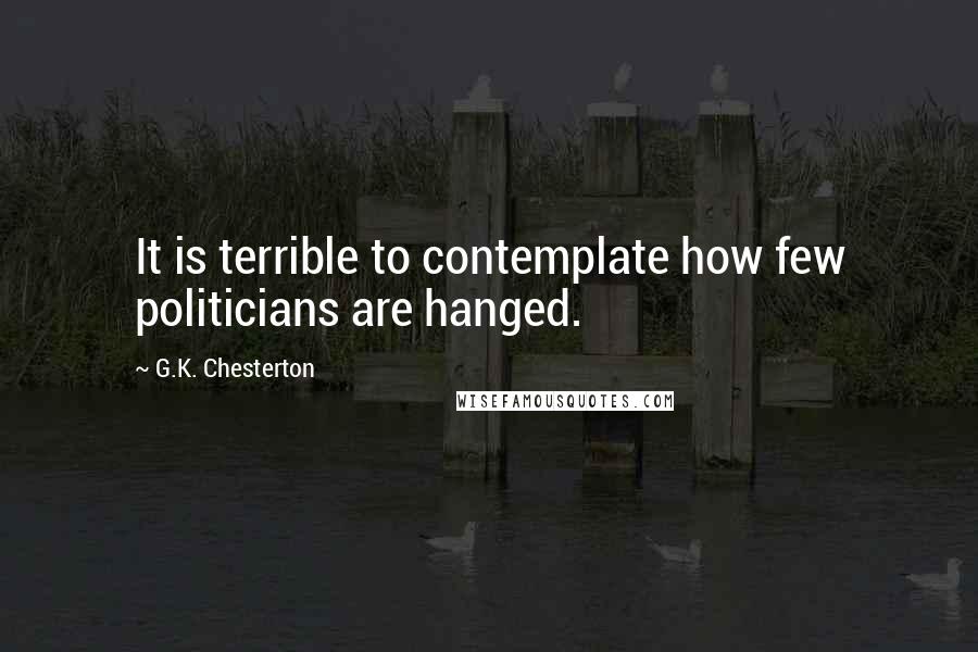 G.K. Chesterton Quotes: It is terrible to contemplate how few politicians are hanged.