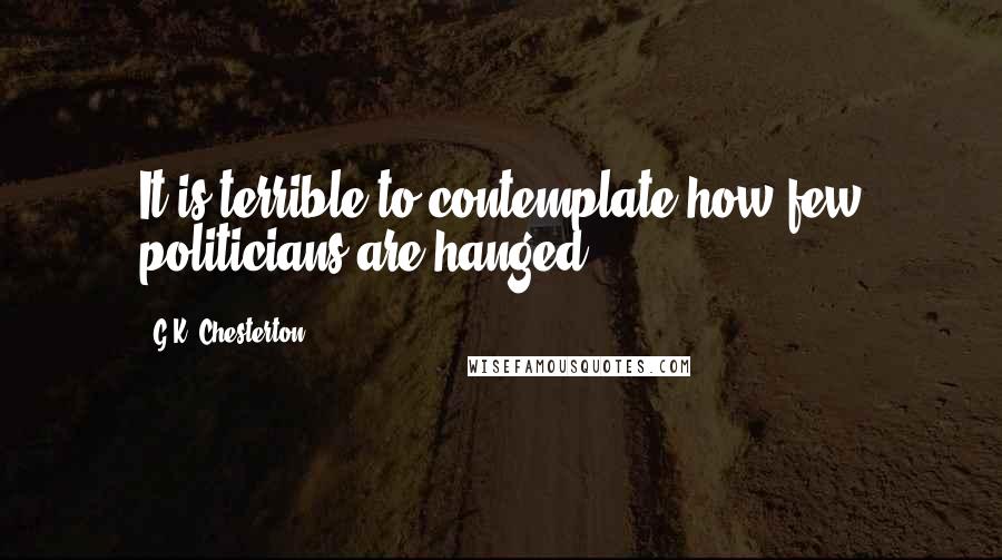 G.K. Chesterton Quotes: It is terrible to contemplate how few politicians are hanged.