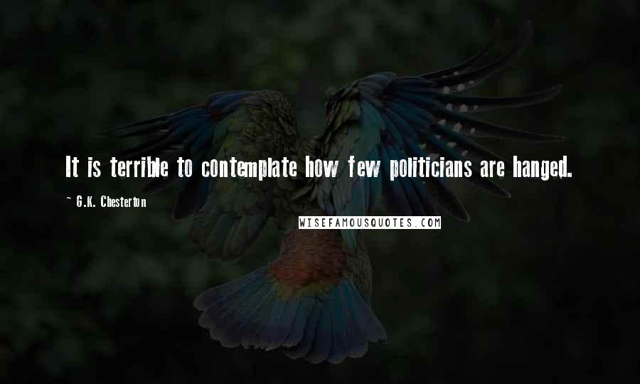 G.K. Chesterton Quotes: It is terrible to contemplate how few politicians are hanged.