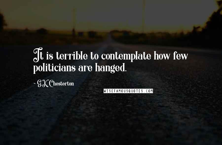 G.K. Chesterton Quotes: It is terrible to contemplate how few politicians are hanged.