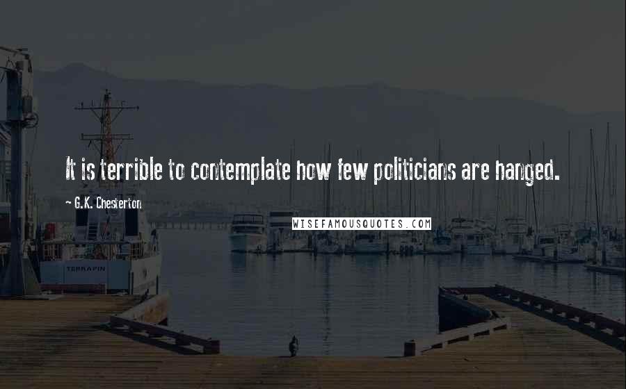 G.K. Chesterton Quotes: It is terrible to contemplate how few politicians are hanged.