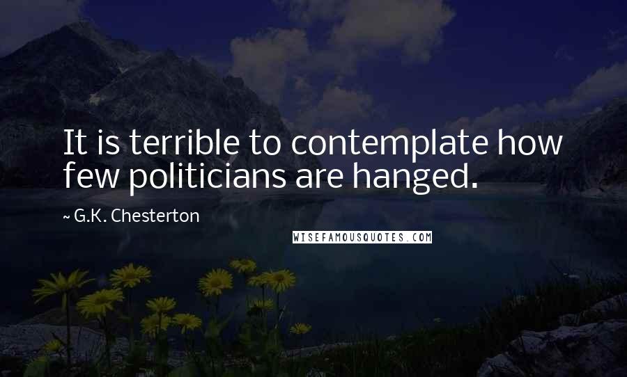 G.K. Chesterton Quotes: It is terrible to contemplate how few politicians are hanged.