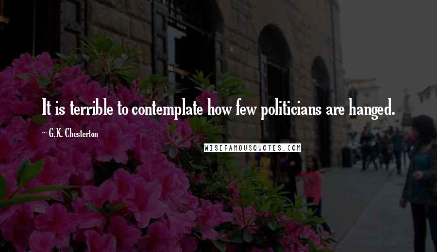 G.K. Chesterton Quotes: It is terrible to contemplate how few politicians are hanged.