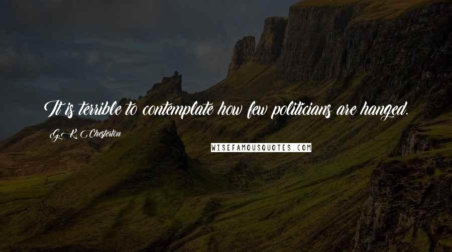 G.K. Chesterton Quotes: It is terrible to contemplate how few politicians are hanged.