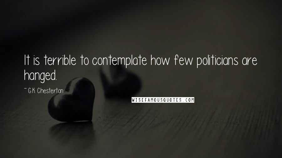 G.K. Chesterton Quotes: It is terrible to contemplate how few politicians are hanged.