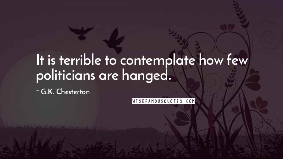 G.K. Chesterton Quotes: It is terrible to contemplate how few politicians are hanged.