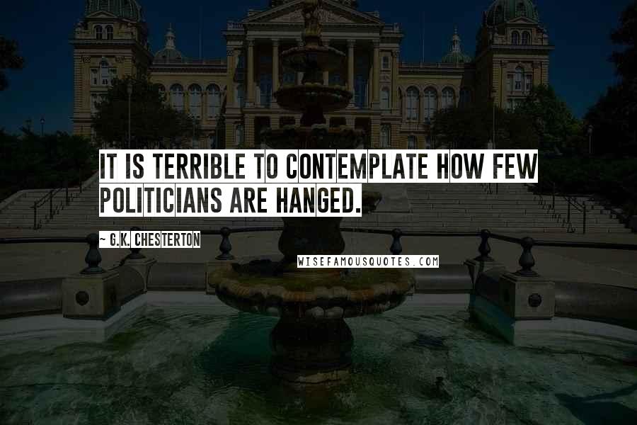 G.K. Chesterton Quotes: It is terrible to contemplate how few politicians are hanged.