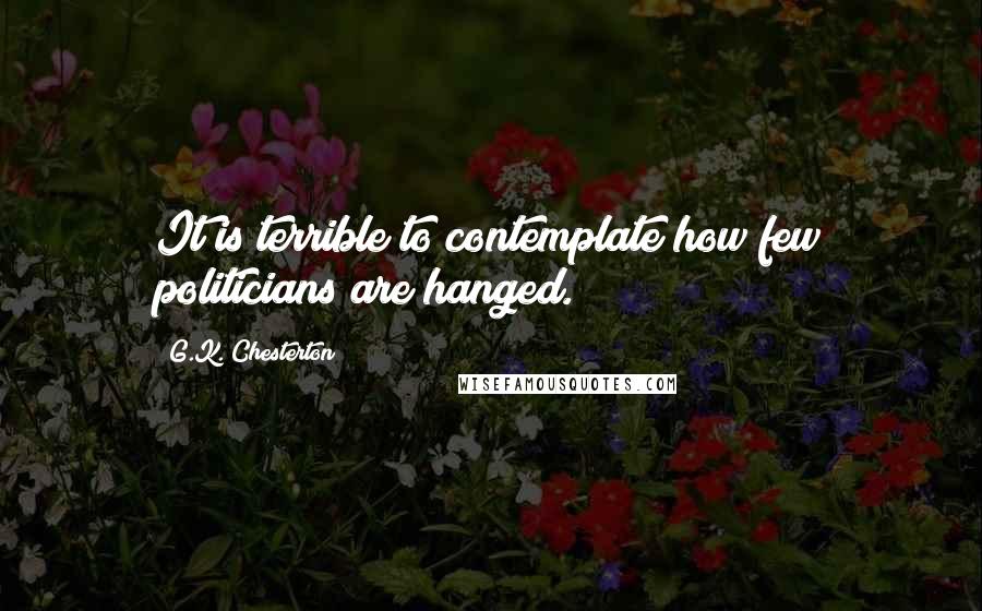 G.K. Chesterton Quotes: It is terrible to contemplate how few politicians are hanged.