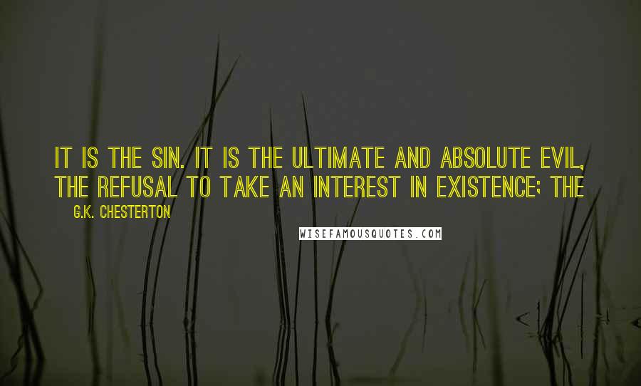 G.K. Chesterton Quotes: it is the sin. It is the ultimate and absolute evil, the refusal to take an interest in existence; the