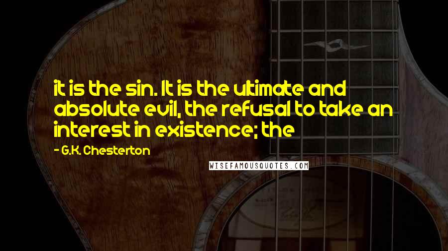 G.K. Chesterton Quotes: it is the sin. It is the ultimate and absolute evil, the refusal to take an interest in existence; the