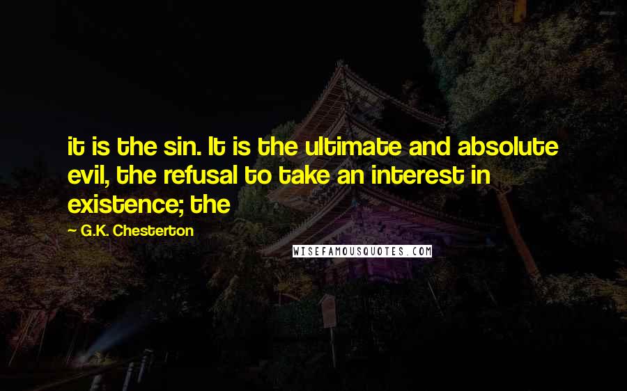 G.K. Chesterton Quotes: it is the sin. It is the ultimate and absolute evil, the refusal to take an interest in existence; the