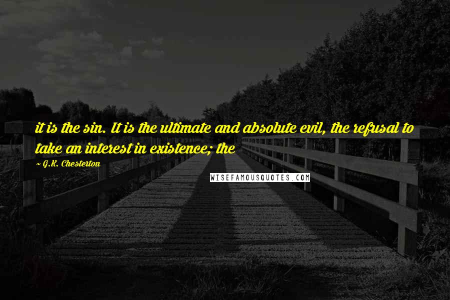 G.K. Chesterton Quotes: it is the sin. It is the ultimate and absolute evil, the refusal to take an interest in existence; the