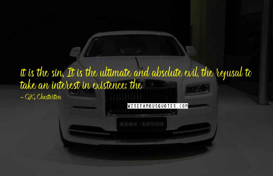 G.K. Chesterton Quotes: it is the sin. It is the ultimate and absolute evil, the refusal to take an interest in existence; the