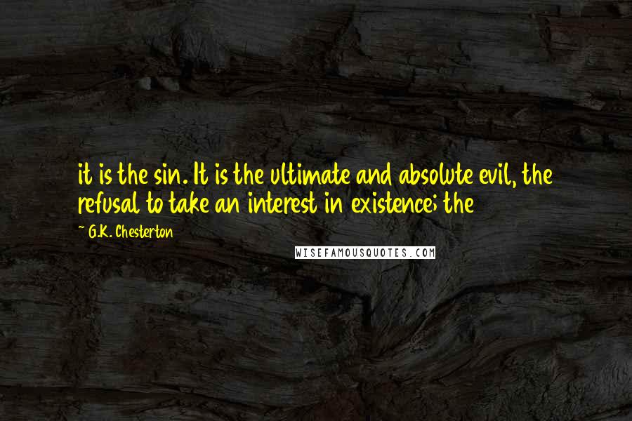 G.K. Chesterton Quotes: it is the sin. It is the ultimate and absolute evil, the refusal to take an interest in existence; the