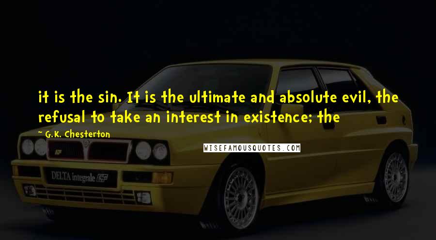 G.K. Chesterton Quotes: it is the sin. It is the ultimate and absolute evil, the refusal to take an interest in existence; the