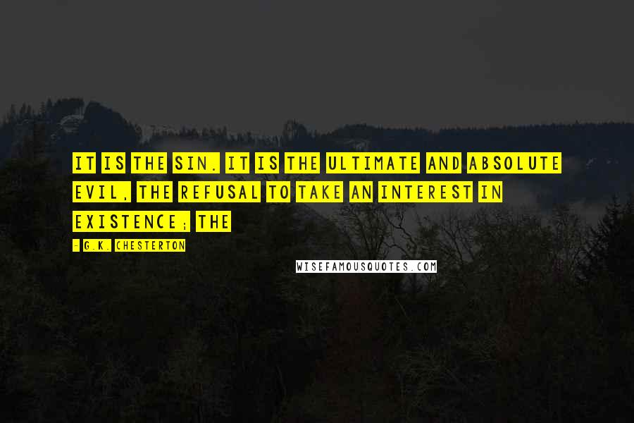 G.K. Chesterton Quotes: it is the sin. It is the ultimate and absolute evil, the refusal to take an interest in existence; the