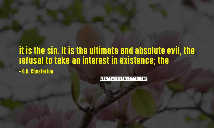 G.K. Chesterton Quotes: it is the sin. It is the ultimate and absolute evil, the refusal to take an interest in existence; the