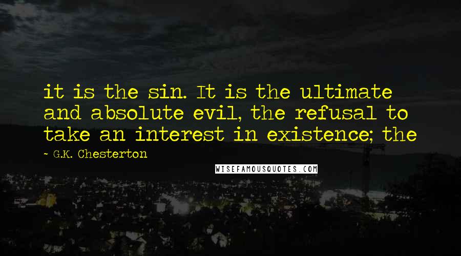 G.K. Chesterton Quotes: it is the sin. It is the ultimate and absolute evil, the refusal to take an interest in existence; the