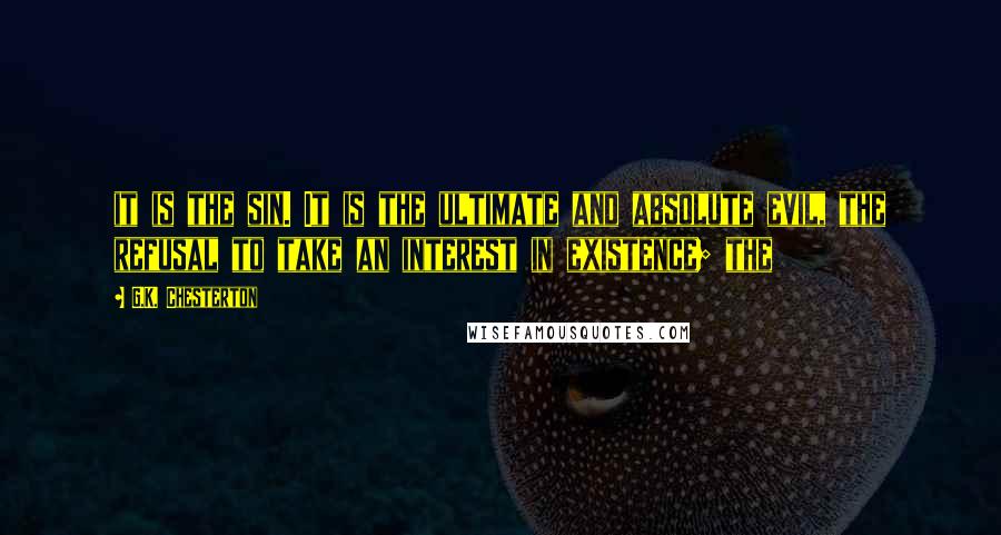 G.K. Chesterton Quotes: it is the sin. It is the ultimate and absolute evil, the refusal to take an interest in existence; the