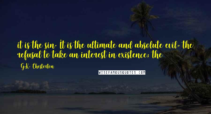 G.K. Chesterton Quotes: it is the sin. It is the ultimate and absolute evil, the refusal to take an interest in existence; the