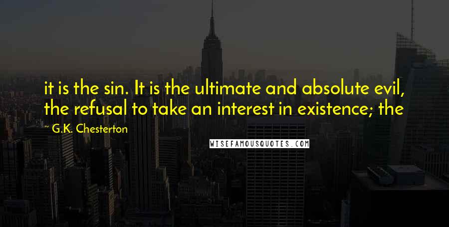 G.K. Chesterton Quotes: it is the sin. It is the ultimate and absolute evil, the refusal to take an interest in existence; the