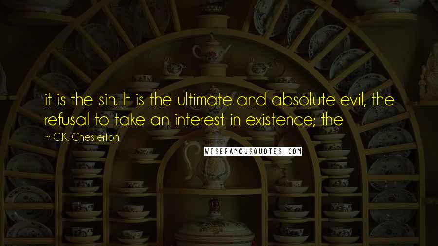 G.K. Chesterton Quotes: it is the sin. It is the ultimate and absolute evil, the refusal to take an interest in existence; the