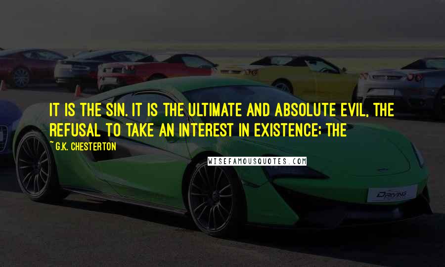 G.K. Chesterton Quotes: it is the sin. It is the ultimate and absolute evil, the refusal to take an interest in existence; the