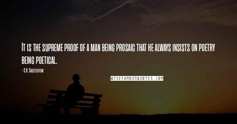 G.K. Chesterton Quotes: It is the supreme proof of a man being prosaic that he always insists on poetry being poetical.