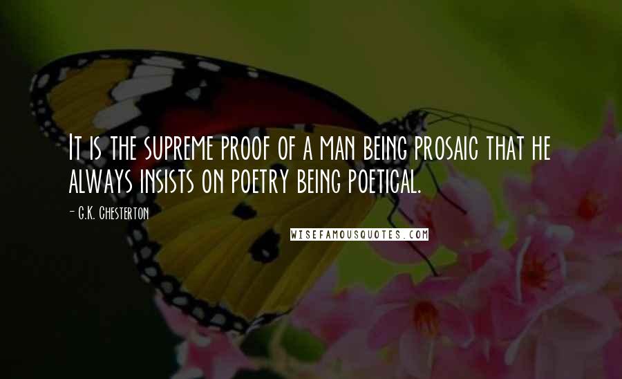 G.K. Chesterton Quotes: It is the supreme proof of a man being prosaic that he always insists on poetry being poetical.