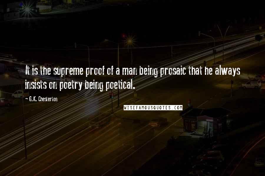 G.K. Chesterton Quotes: It is the supreme proof of a man being prosaic that he always insists on poetry being poetical.