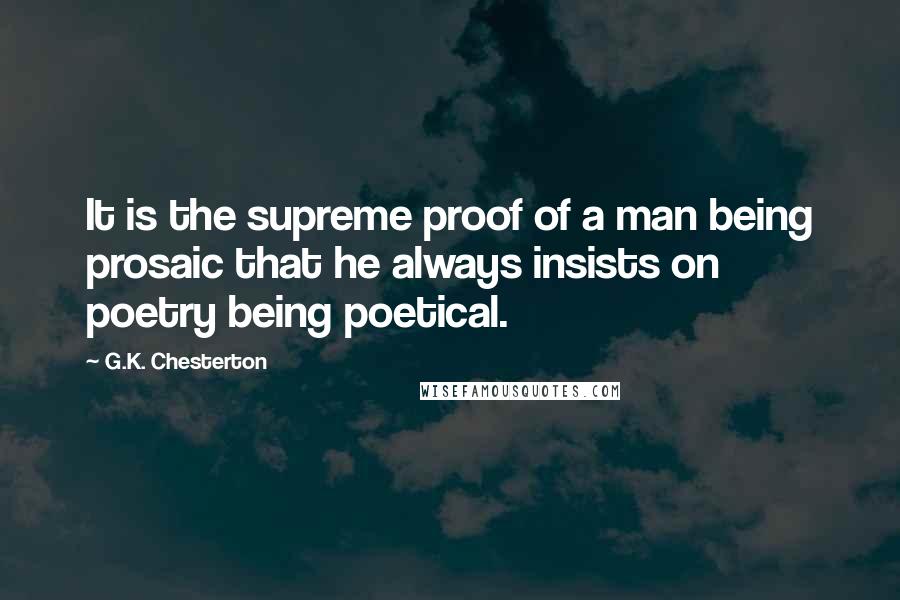 G.K. Chesterton Quotes: It is the supreme proof of a man being prosaic that he always insists on poetry being poetical.