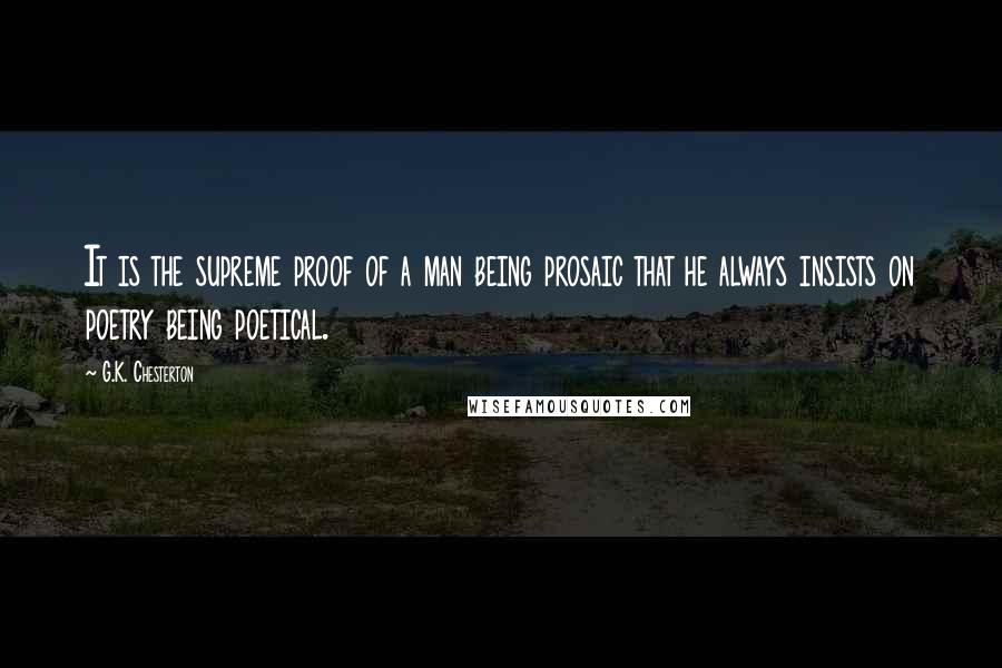 G.K. Chesterton Quotes: It is the supreme proof of a man being prosaic that he always insists on poetry being poetical.