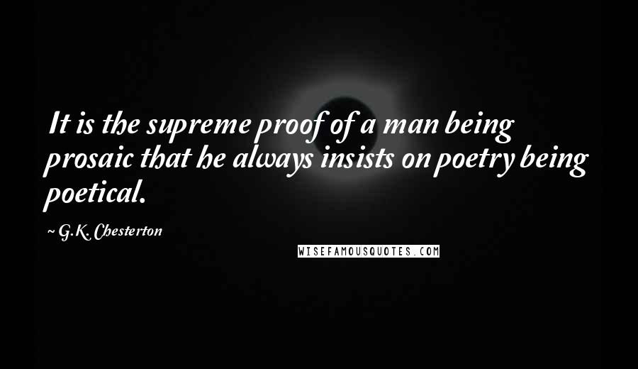 G.K. Chesterton Quotes: It is the supreme proof of a man being prosaic that he always insists on poetry being poetical.