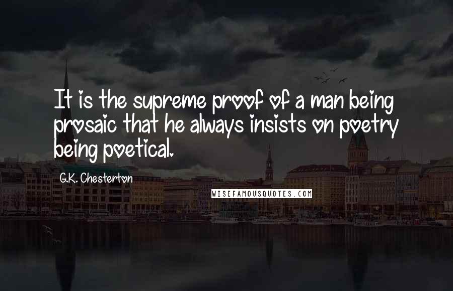 G.K. Chesterton Quotes: It is the supreme proof of a man being prosaic that he always insists on poetry being poetical.