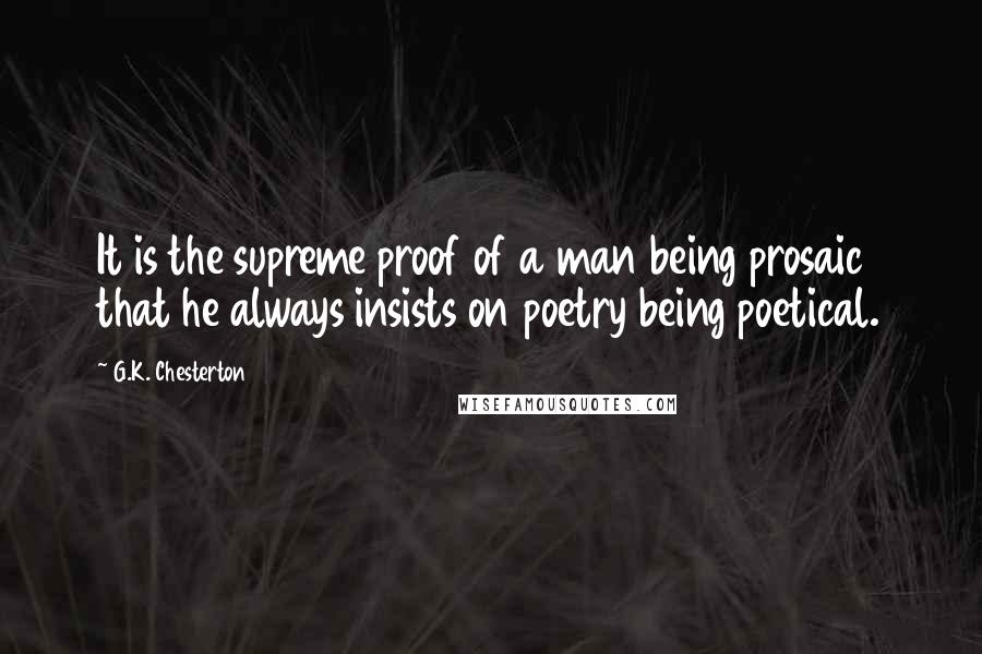 G.K. Chesterton Quotes: It is the supreme proof of a man being prosaic that he always insists on poetry being poetical.