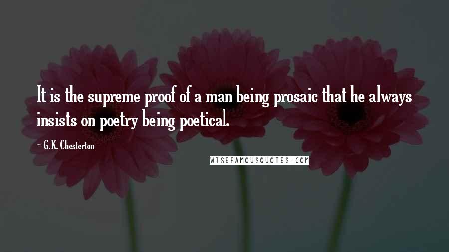 G.K. Chesterton Quotes: It is the supreme proof of a man being prosaic that he always insists on poetry being poetical.