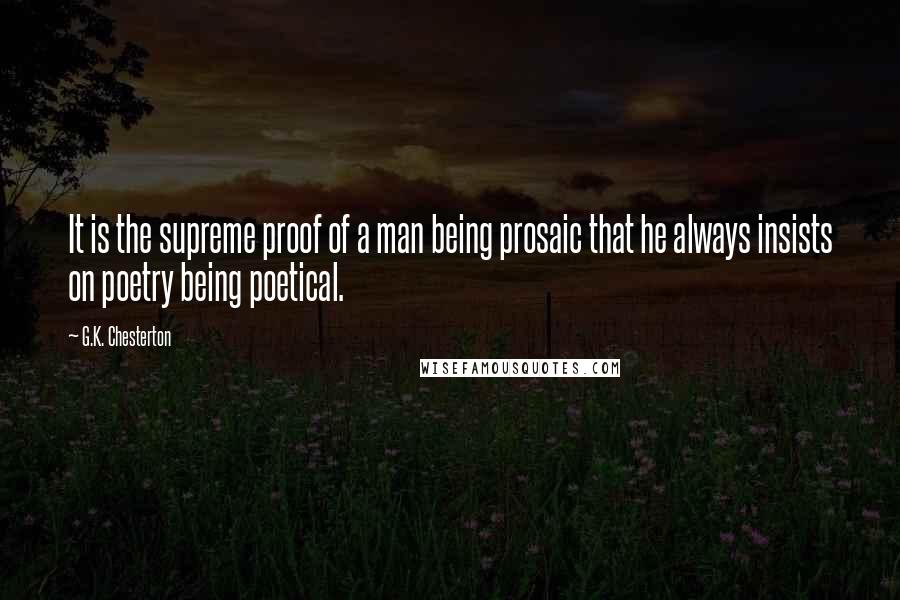 G.K. Chesterton Quotes: It is the supreme proof of a man being prosaic that he always insists on poetry being poetical.