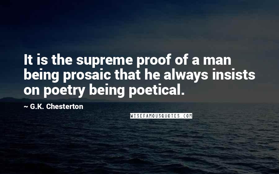 G.K. Chesterton Quotes: It is the supreme proof of a man being prosaic that he always insists on poetry being poetical.