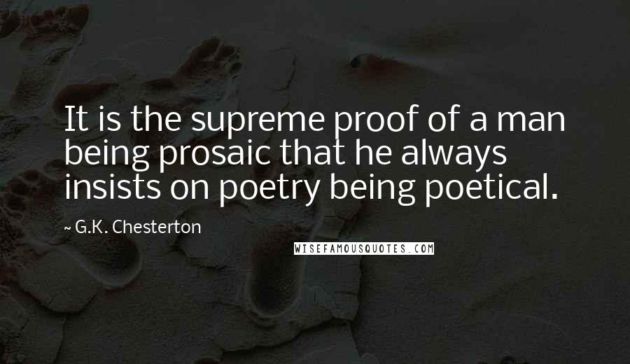 G.K. Chesterton Quotes: It is the supreme proof of a man being prosaic that he always insists on poetry being poetical.