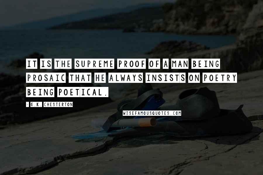 G.K. Chesterton Quotes: It is the supreme proof of a man being prosaic that he always insists on poetry being poetical.