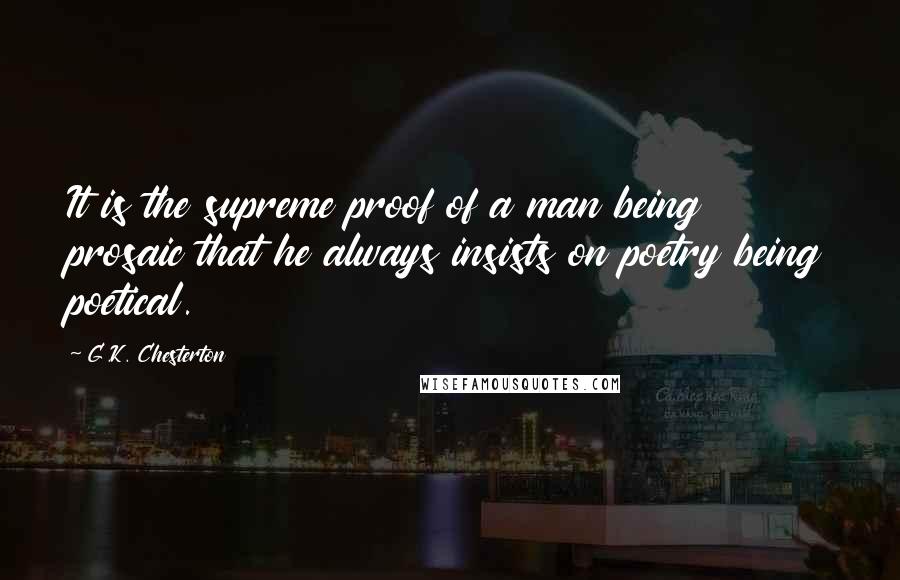 G.K. Chesterton Quotes: It is the supreme proof of a man being prosaic that he always insists on poetry being poetical.