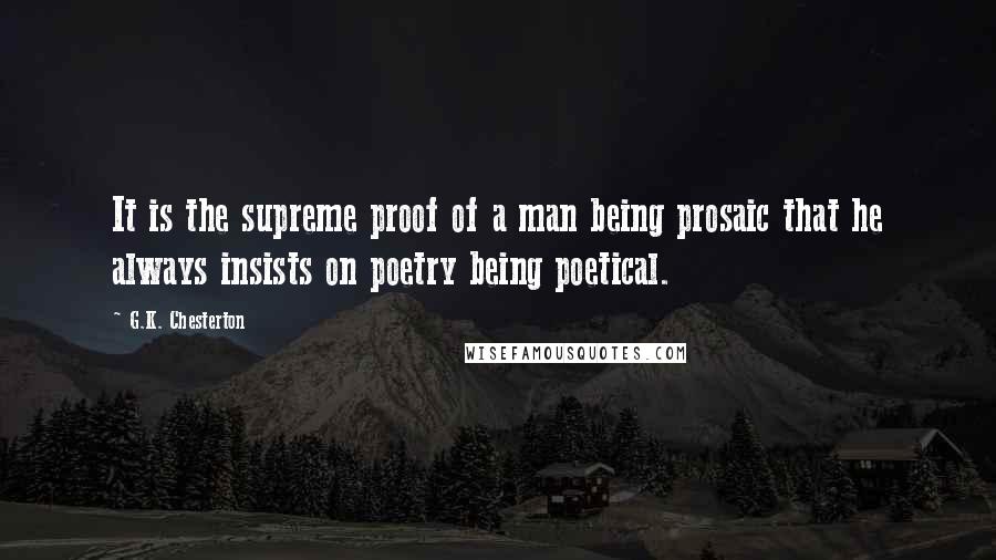 G.K. Chesterton Quotes: It is the supreme proof of a man being prosaic that he always insists on poetry being poetical.