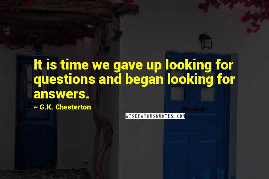 G.K. Chesterton Quotes: It is time we gave up looking for questions and began looking for answers.