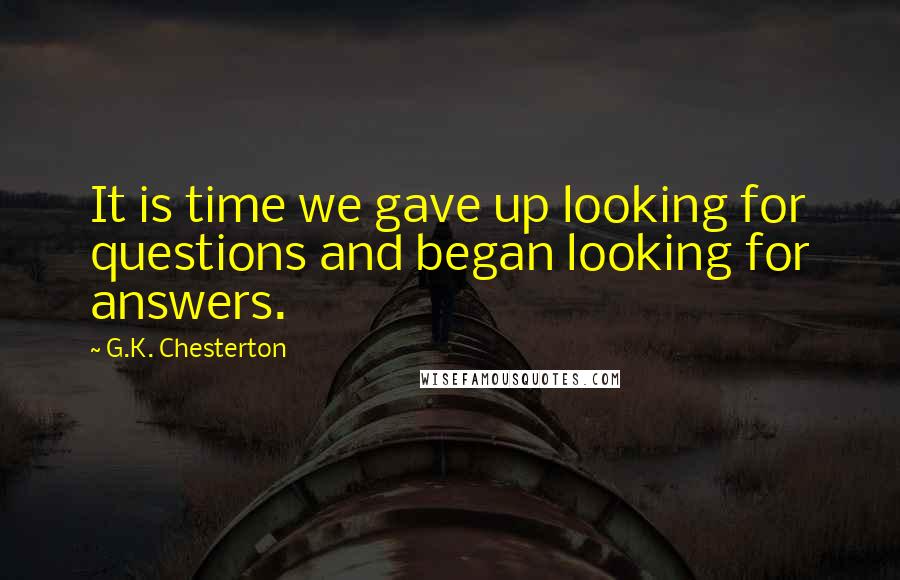 G.K. Chesterton Quotes: It is time we gave up looking for questions and began looking for answers.