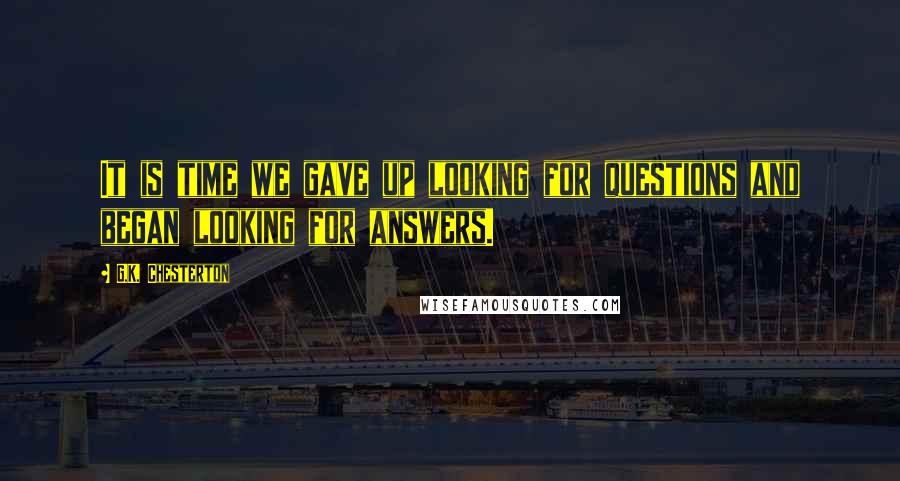 G.K. Chesterton Quotes: It is time we gave up looking for questions and began looking for answers.