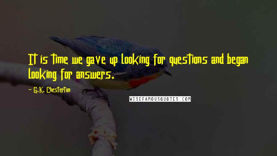 G.K. Chesterton Quotes: It is time we gave up looking for questions and began looking for answers.