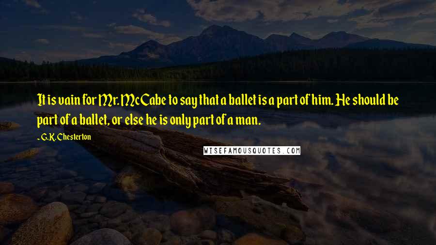 G.K. Chesterton Quotes: It is vain for Mr. McCabe to say that a ballet is a part of him. He should be part of a ballet, or else he is only part of a man.