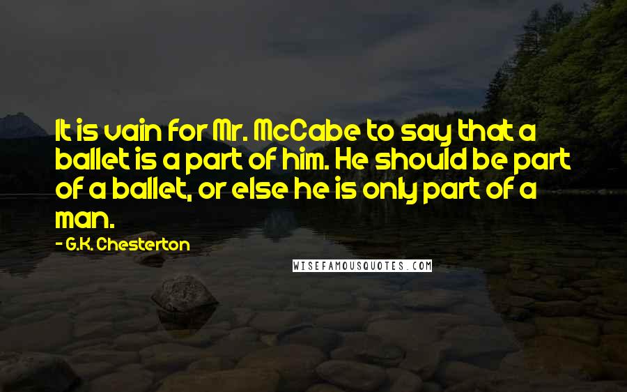 G.K. Chesterton Quotes: It is vain for Mr. McCabe to say that a ballet is a part of him. He should be part of a ballet, or else he is only part of a man.