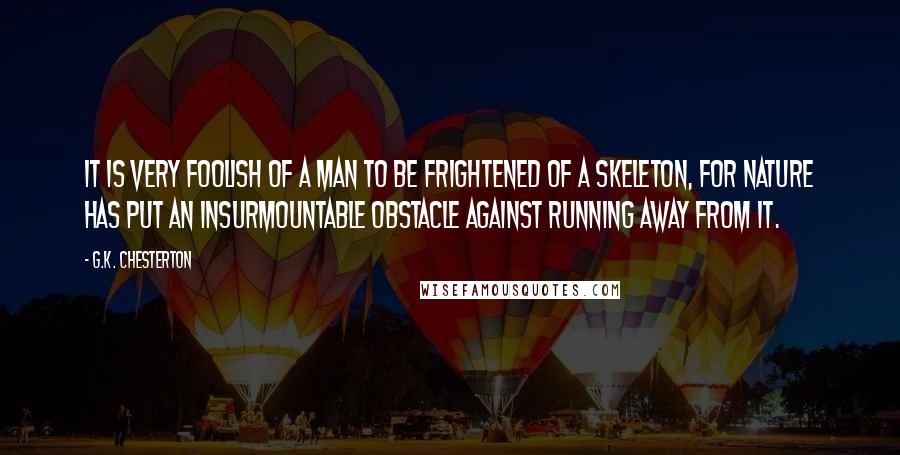 G.K. Chesterton Quotes: It is very foolish of a man to be frightened of a skeleton, for Nature has put an insurmountable obstacle against running away from it.